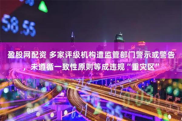 盈股网配资 多家评级机构遭监管部门警示或警告，未遵循一致性原则等成违规“重灾区”