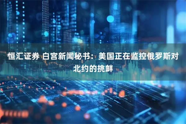 恒汇证券 白宫新闻秘书：美国正在监控俄罗斯对北约的挑衅