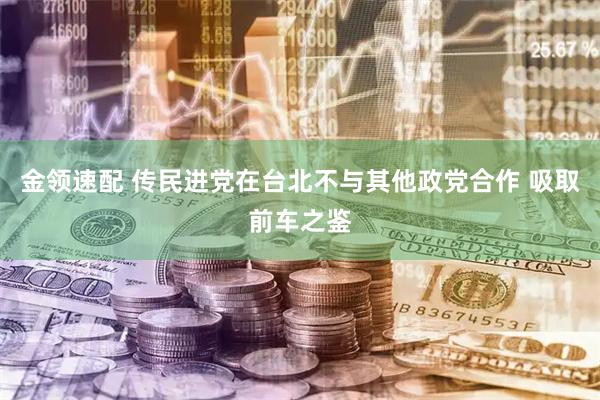 金领速配 传民进党在台北不与其他政党合作 吸取前车之鉴