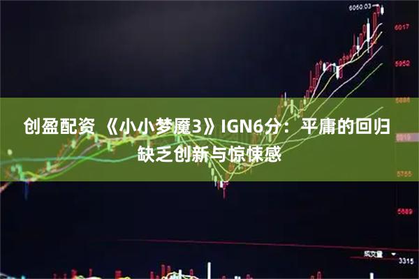 创盈配资 《小小梦魇3》IGN6分：平庸的回归 缺乏创新与惊悚感