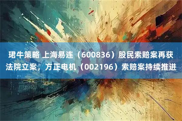 珺牛策略 上海易连（600836）股民索赔案再获法院立案，方正电机（002196）索赔案持续推进