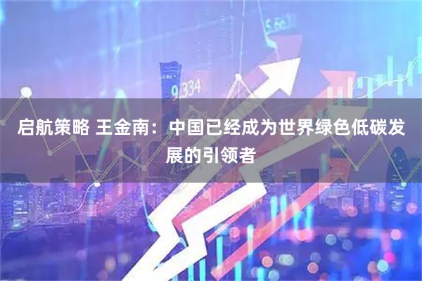 启航策略 王金南：中国已经成为世界绿色低碳发展的引领者
