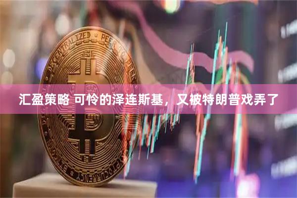 汇盈策略 可怜的泽连斯基，又被特朗普戏弄了
