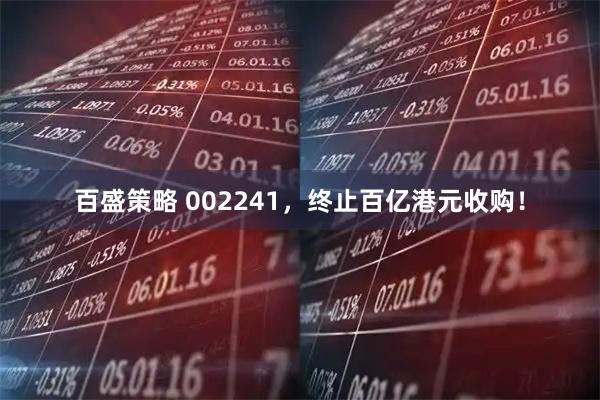 百盛策略 002241，终止百亿港元收购！