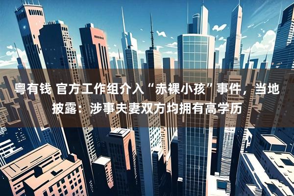 粤有钱 官方工作组介入“赤裸小孩”事件，当地披露：涉事夫妻双方均拥有高学历