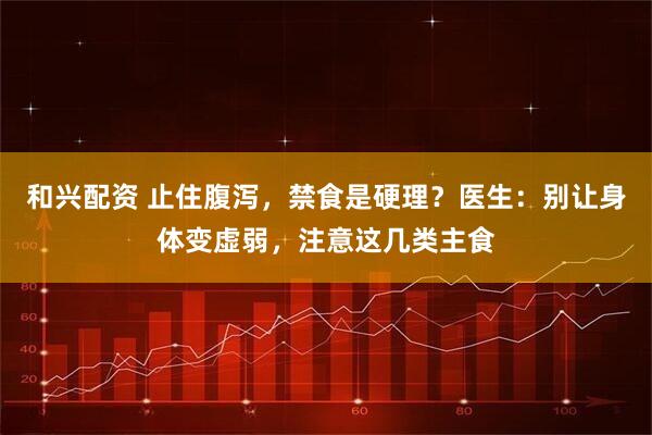 和兴配资 止住腹泻，禁食是硬理？医生：别让身体变虚弱，注意这几类主食