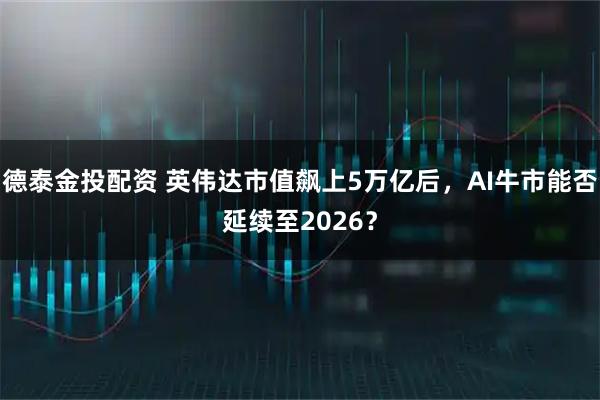 德泰金投配资 英伟达市值飙上5万亿后，AI牛市能否延续至2026？