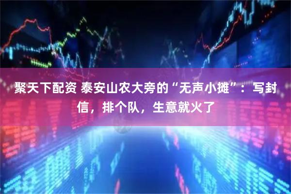 聚天下配资 泰安山农大旁的“无声小摊”：写封信，排个队，生意就火了