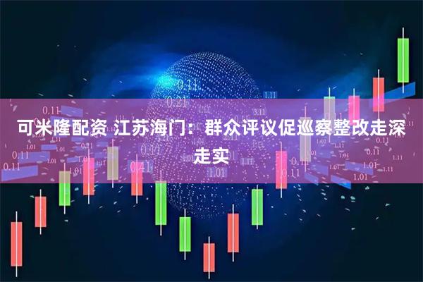 可米隆配资 江苏海门：群众评议促巡察整改走深走实