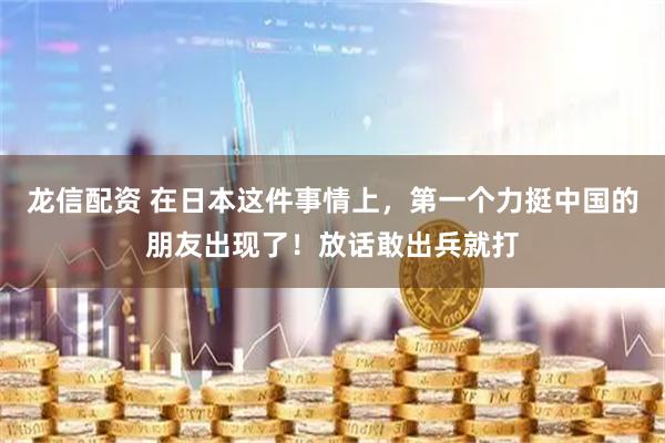 龙信配资 在日本这件事情上，第一个力挺中国的朋友出现了！放话敢出兵就打