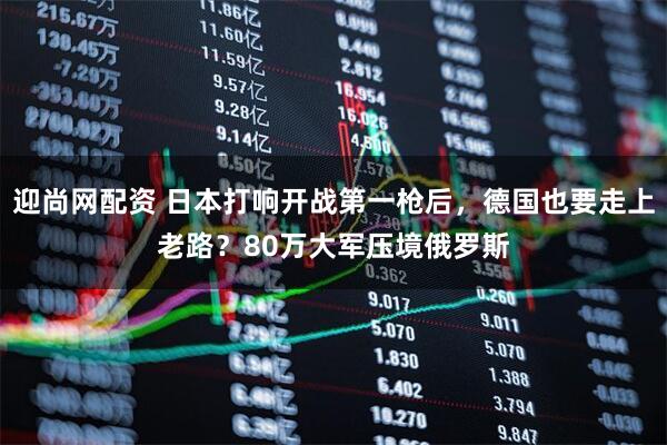 迎尚网配资 日本打响开战第一枪后，德国也要走上老路？80万大军压境俄罗斯