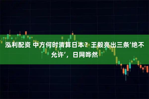 泓利配资 中方何时清算日本？王毅亮出三条‘绝不允许’，日网哗然