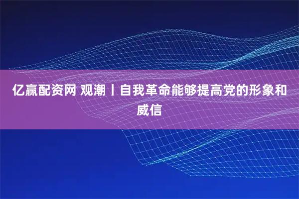 亿赢配资网 观潮丨自我革命能够提高党的形象和威信