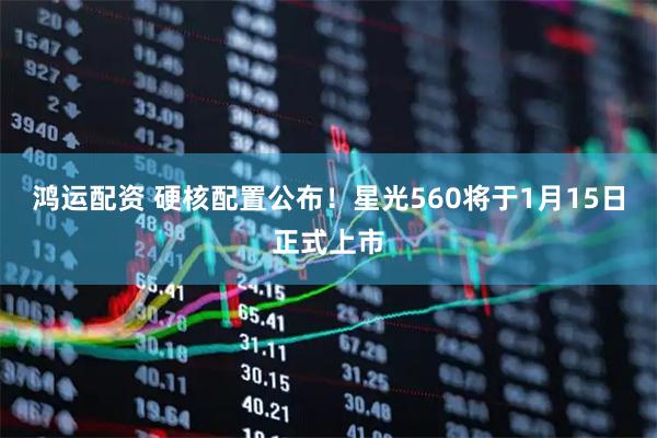 鸿运配资 硬核配置公布！星光560将于1月15日正式上市