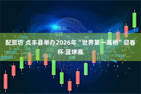 配资坊 贞丰县举办2026年“世界第一高桥”迎春杯 篮球赛