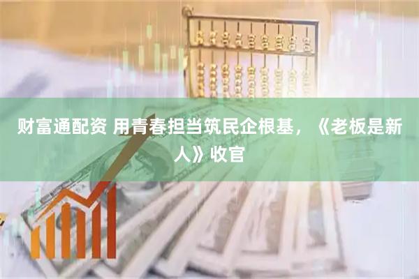 财富通配资 用青春担当筑民企根基，《老板是新人》收官